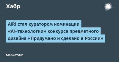 AIRI стал куратором номинации «AI‑технологии» конкурса предметного дизайна «Придумано и сделано в России»