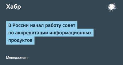 В России начал работу совет по аккредитации информационных продуктов