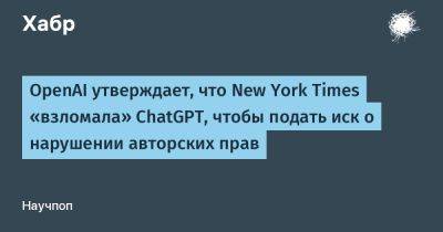 OpenAI утверждает, что New York Times «взломала» ChatGPT, чтобы подать иск о нарушении авторских прав