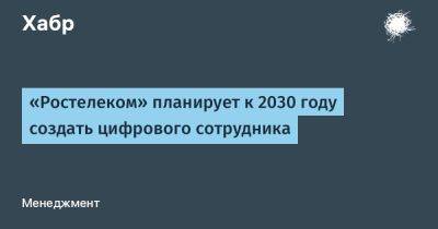 Сергей Носов - LizzieSimpson - «Ростелеком» планирует к 2030 году создать цифрового сотрудника - habr.com