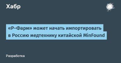 «Р-Фарм» может начать импортировать в Россию медтехнику китайской MinFound