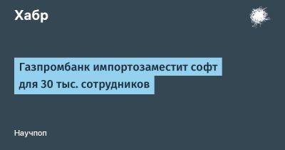 Газпромбанк импортозаместит софт для 30 тыс. сотрудников