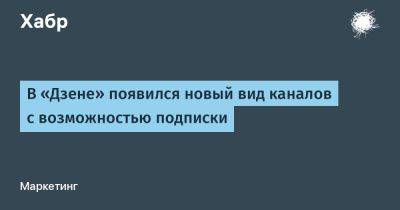 В «Дзене» появился новый вид каналов с возможностью подписки