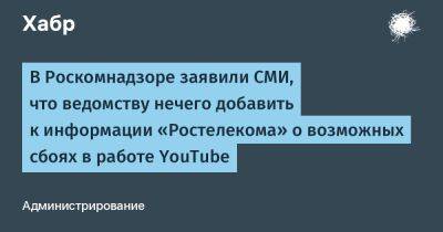 В Роскомнадзоре заявили СМИ, что ведомству нечего добавить к информации «Ростелекома» о возможных сбоях в работе YouTube