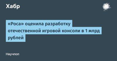 «Роса» оценила разработку отечественной игровой консоли в 1 млрд рублей