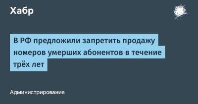 В РФ предложили запретить продажу номеров умерших абонентов в течение трёх лет