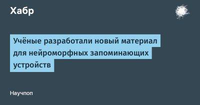 Учёные разработали новый материал для нейроморфных запоминающих устройств