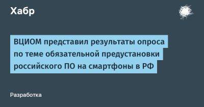 ВЦИОМ представил результаты опроса по теме обязательной предустановки российского ПО на смартфоны в РФ
