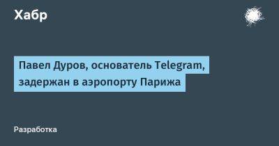 Павел Дуров, основатель Telegram, задержан в аэропорту Парижа