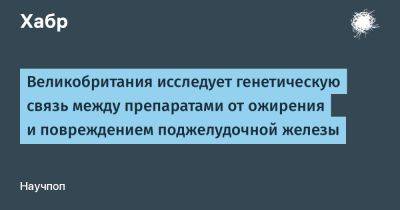 Великобритания исследует генетическую связь между препаратами от ожирения и повреждением поджелудочной железы
