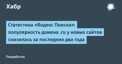 Статистика «Яндекс Поиска»: популярность домена .ru у новых сайтов снизилась за последние два года