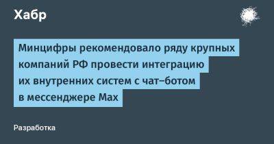 Минцифры рекомендовало ряду крупных компаний РФ провести интеграцию их внутренних систем с чат-ботом в мессенджере Max