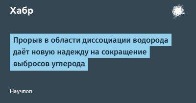 Прорыв в области диссоциации водорода даёт новую надежду на сокращение выбросов углерода