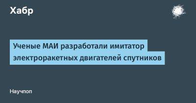 Ученые МАИ разработали имитатор электроракетных двигателей спутников