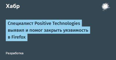 Специалист Positive Technologies выявил и помог закрыть уязвимость в Firefox