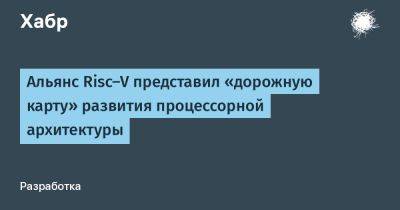 Альянс Risc-V представил «дорожную карту» развития процессорной архитектуры